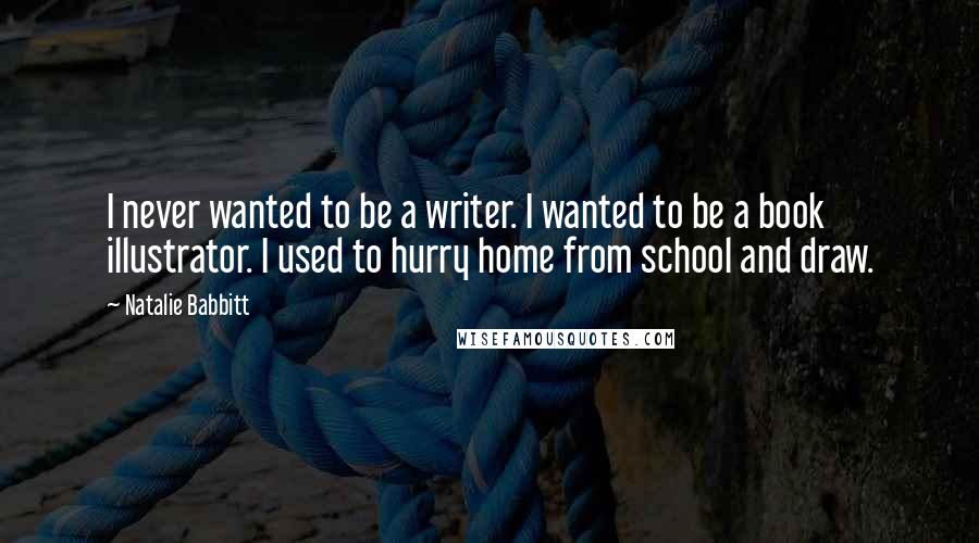 Natalie Babbitt Quotes: I never wanted to be a writer. I wanted to be a book illustrator. I used to hurry home from school and draw.