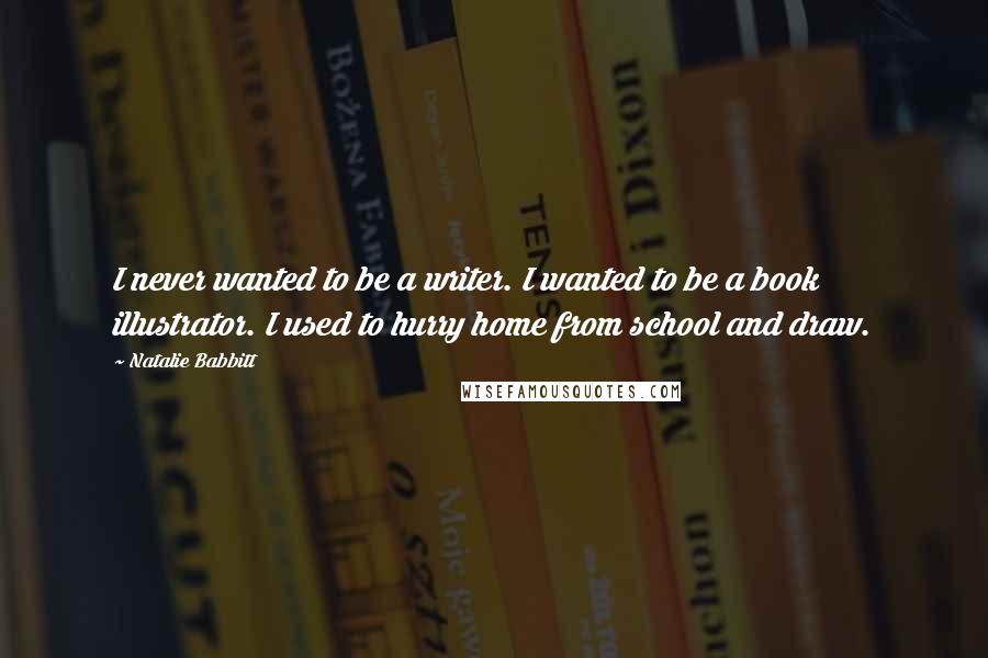 Natalie Babbitt Quotes: I never wanted to be a writer. I wanted to be a book illustrator. I used to hurry home from school and draw.