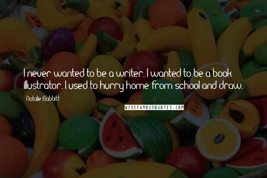 Natalie Babbitt Quotes: I never wanted to be a writer. I wanted to be a book illustrator. I used to hurry home from school and draw.