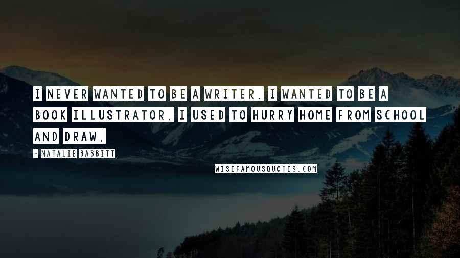 Natalie Babbitt Quotes: I never wanted to be a writer. I wanted to be a book illustrator. I used to hurry home from school and draw.