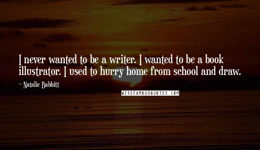 Natalie Babbitt Quotes: I never wanted to be a writer. I wanted to be a book illustrator. I used to hurry home from school and draw.