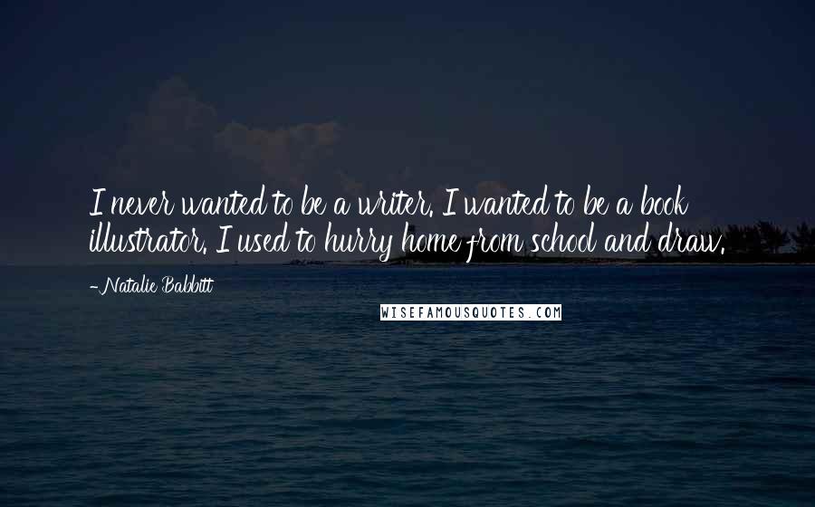 Natalie Babbitt Quotes: I never wanted to be a writer. I wanted to be a book illustrator. I used to hurry home from school and draw.