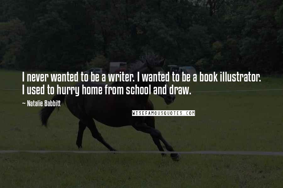 Natalie Babbitt Quotes: I never wanted to be a writer. I wanted to be a book illustrator. I used to hurry home from school and draw.