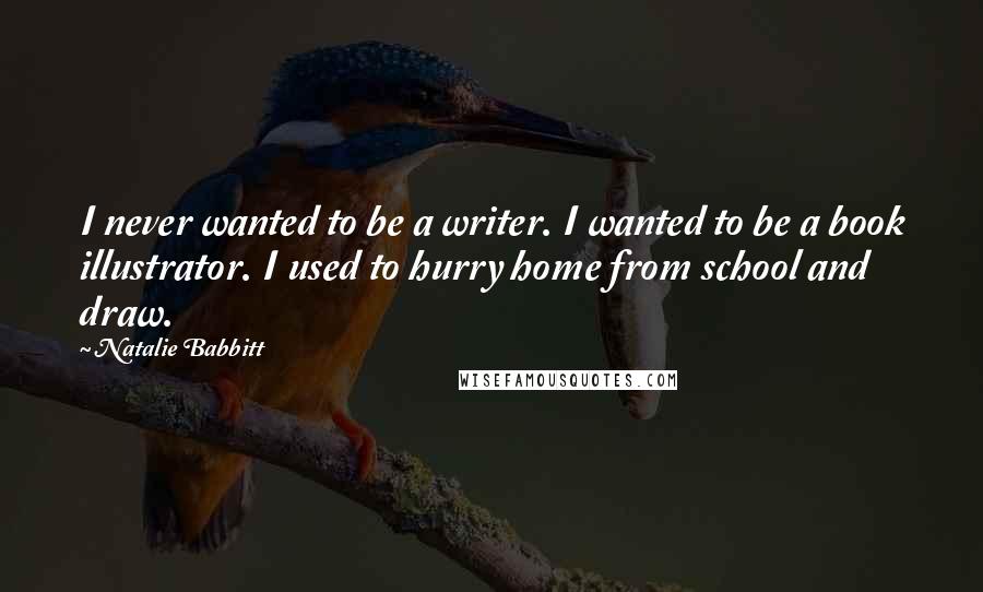 Natalie Babbitt Quotes: I never wanted to be a writer. I wanted to be a book illustrator. I used to hurry home from school and draw.