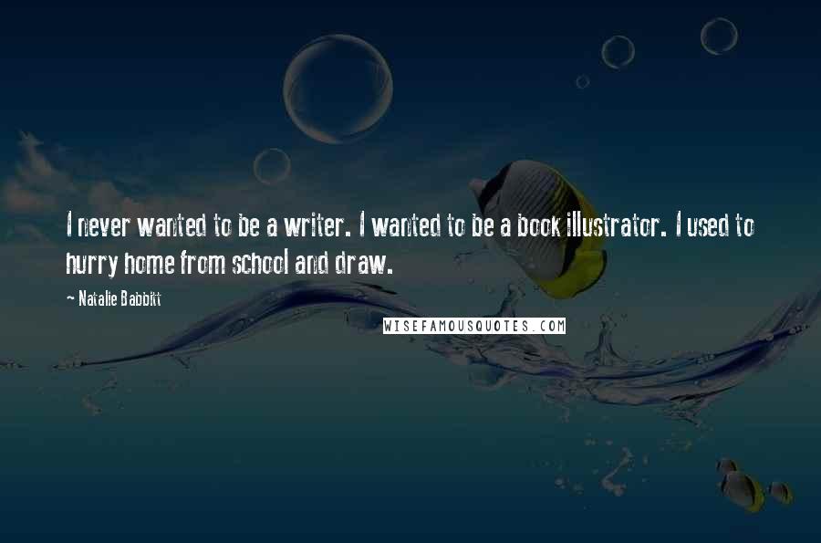 Natalie Babbitt Quotes: I never wanted to be a writer. I wanted to be a book illustrator. I used to hurry home from school and draw.