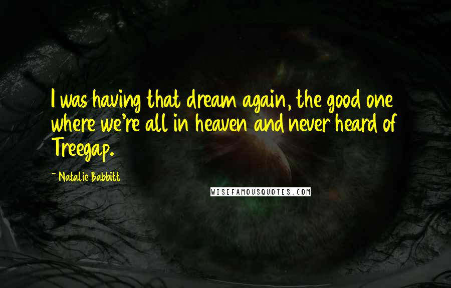 Natalie Babbitt Quotes: I was having that dream again, the good one where we're all in heaven and never heard of Treegap.