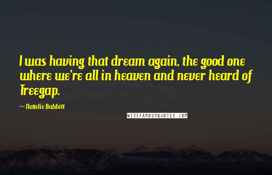 Natalie Babbitt Quotes: I was having that dream again, the good one where we're all in heaven and never heard of Treegap.