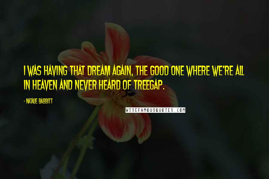 Natalie Babbitt Quotes: I was having that dream again, the good one where we're all in heaven and never heard of Treegap.