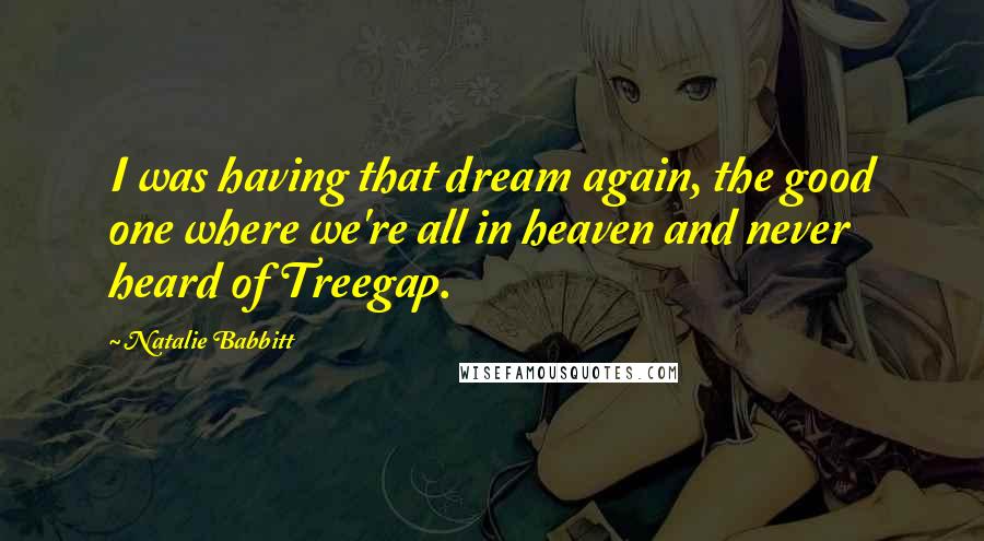 Natalie Babbitt Quotes: I was having that dream again, the good one where we're all in heaven and never heard of Treegap.