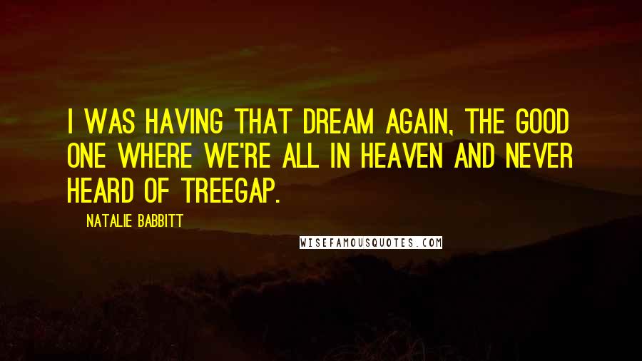 Natalie Babbitt Quotes: I was having that dream again, the good one where we're all in heaven and never heard of Treegap.