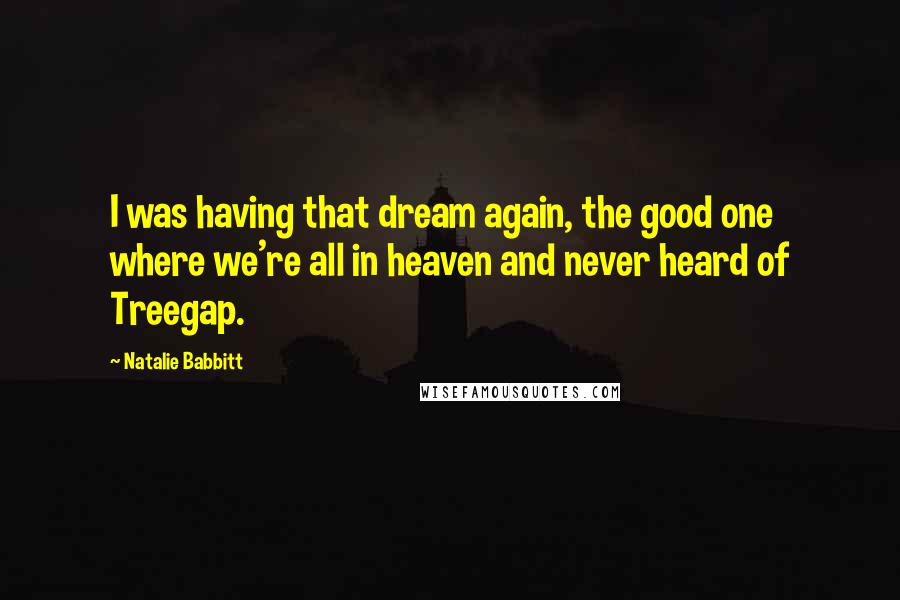 Natalie Babbitt Quotes: I was having that dream again, the good one where we're all in heaven and never heard of Treegap.