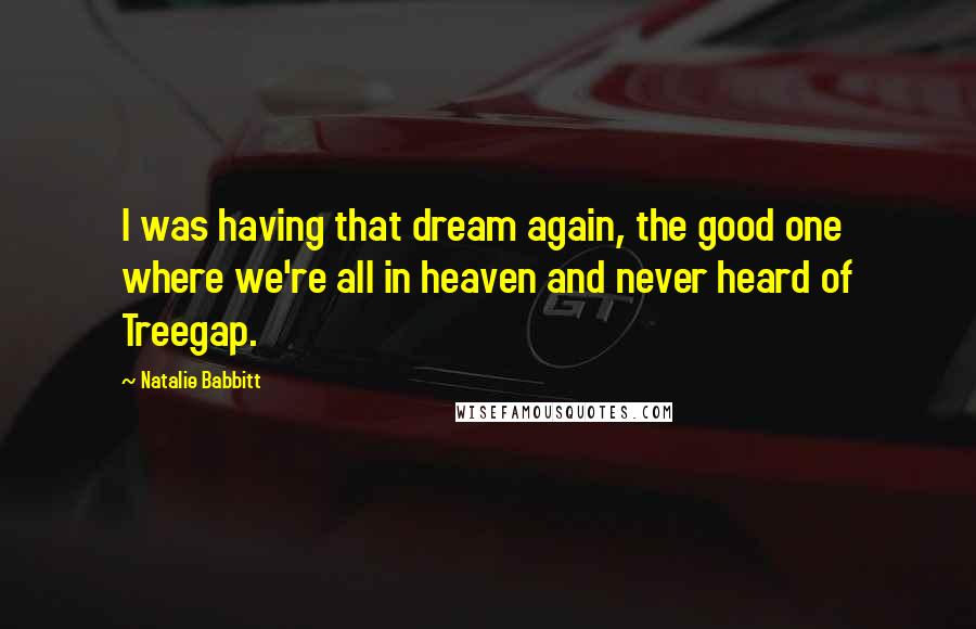 Natalie Babbitt Quotes: I was having that dream again, the good one where we're all in heaven and never heard of Treegap.