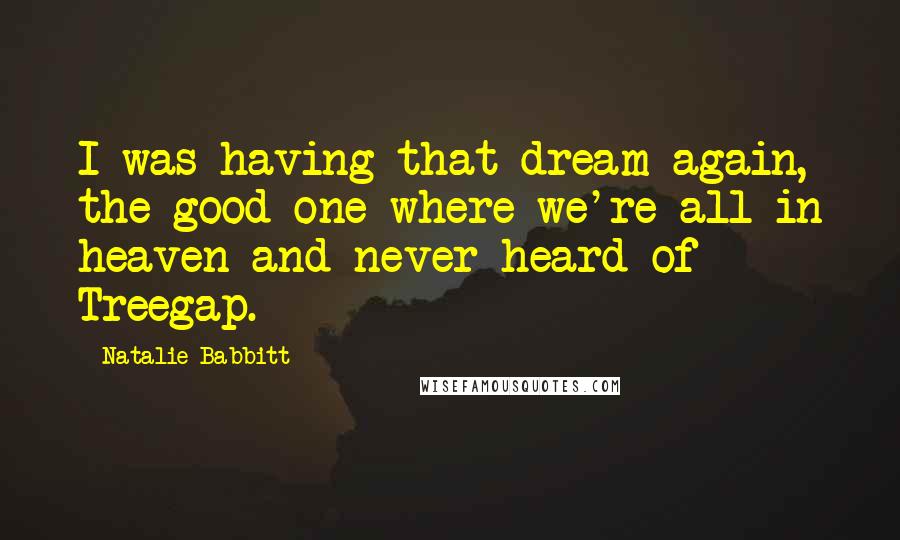 Natalie Babbitt Quotes: I was having that dream again, the good one where we're all in heaven and never heard of Treegap.