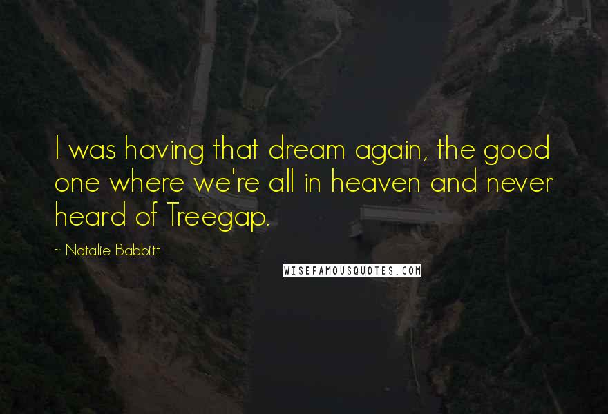 Natalie Babbitt Quotes: I was having that dream again, the good one where we're all in heaven and never heard of Treegap.