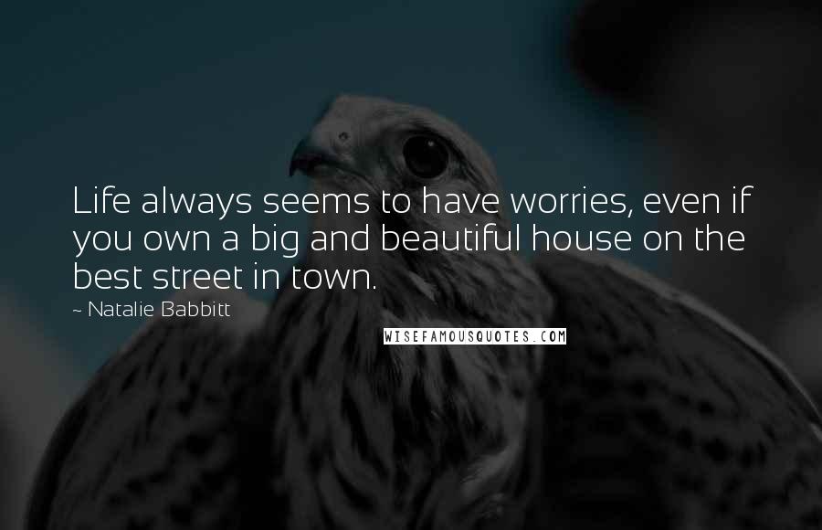 Natalie Babbitt Quotes: Life always seems to have worries, even if you own a big and beautiful house on the best street in town.