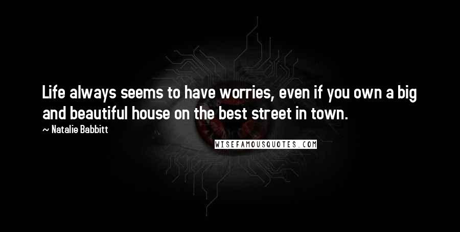 Natalie Babbitt Quotes: Life always seems to have worries, even if you own a big and beautiful house on the best street in town.