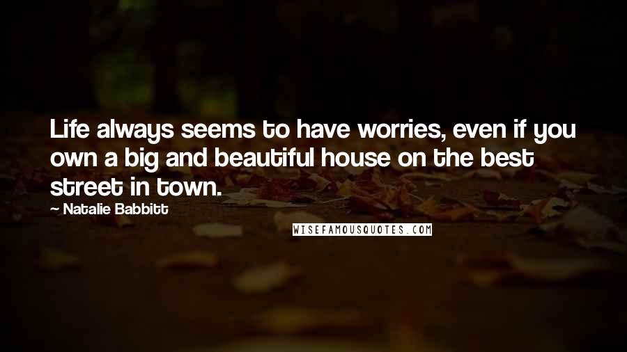 Natalie Babbitt Quotes: Life always seems to have worries, even if you own a big and beautiful house on the best street in town.