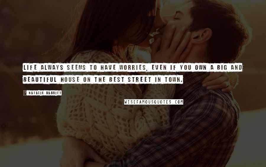 Natalie Babbitt Quotes: Life always seems to have worries, even if you own a big and beautiful house on the best street in town.