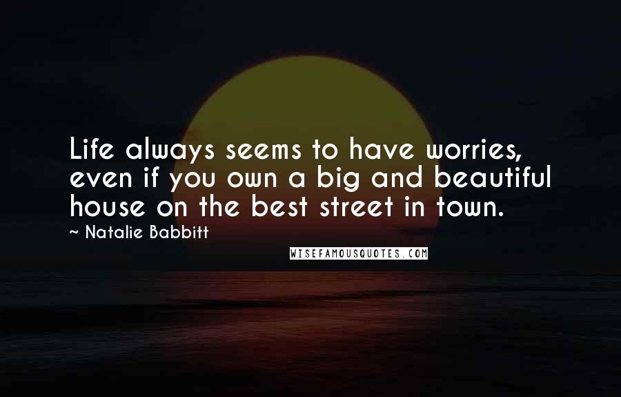 Natalie Babbitt Quotes: Life always seems to have worries, even if you own a big and beautiful house on the best street in town.