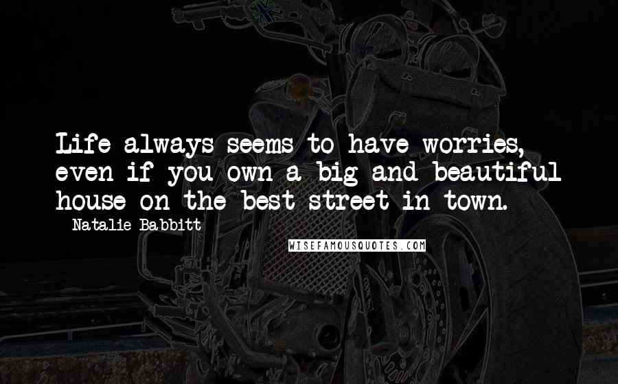 Natalie Babbitt Quotes: Life always seems to have worries, even if you own a big and beautiful house on the best street in town.