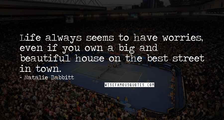 Natalie Babbitt Quotes: Life always seems to have worries, even if you own a big and beautiful house on the best street in town.