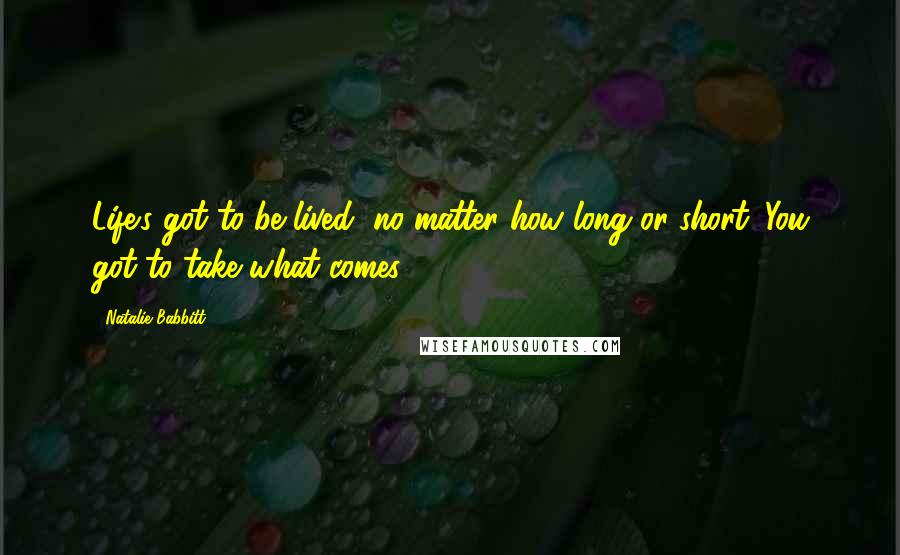 Natalie Babbitt Quotes: Life's got to be lived, no matter how long or short. You got to take what comes.