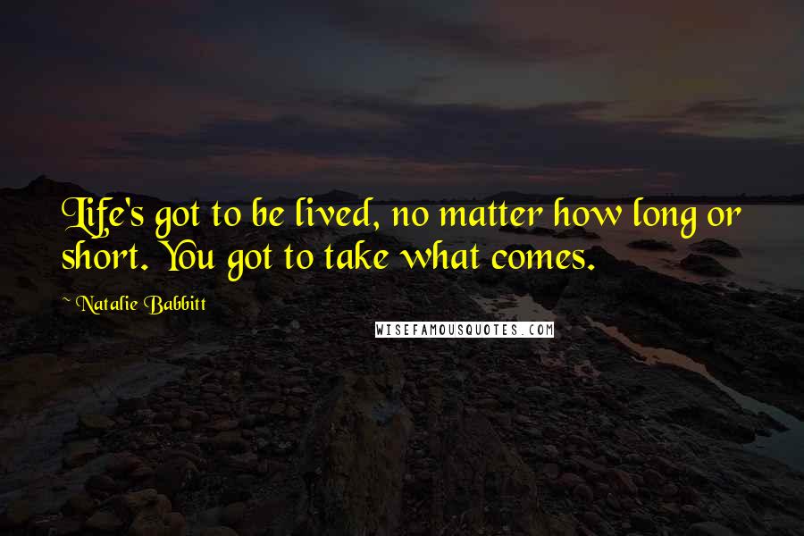 Natalie Babbitt Quotes: Life's got to be lived, no matter how long or short. You got to take what comes.