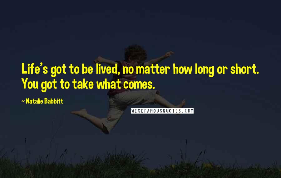 Natalie Babbitt Quotes: Life's got to be lived, no matter how long or short. You got to take what comes.