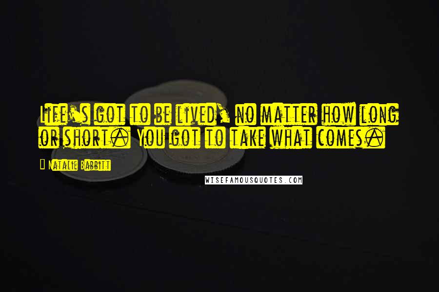 Natalie Babbitt Quotes: Life's got to be lived, no matter how long or short. You got to take what comes.