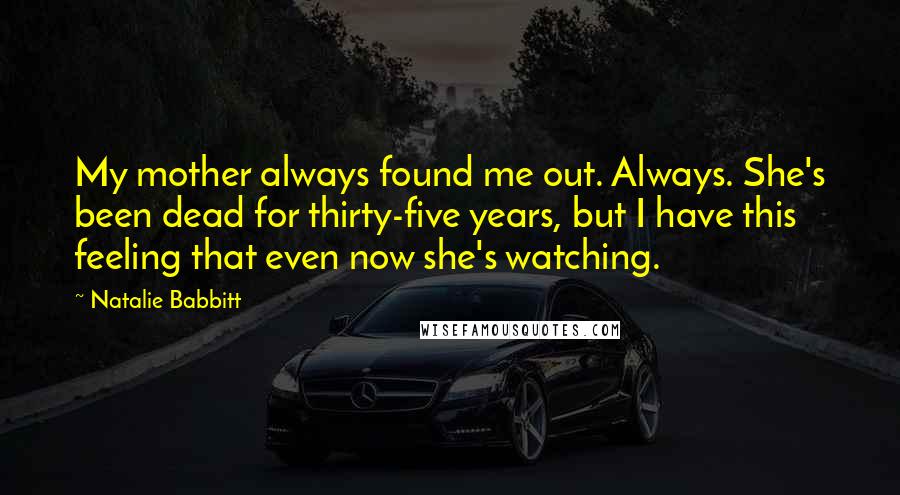 Natalie Babbitt Quotes: My mother always found me out. Always. She's been dead for thirty-five years, but I have this feeling that even now she's watching.