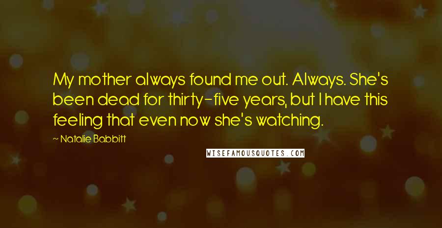 Natalie Babbitt Quotes: My mother always found me out. Always. She's been dead for thirty-five years, but I have this feeling that even now she's watching.