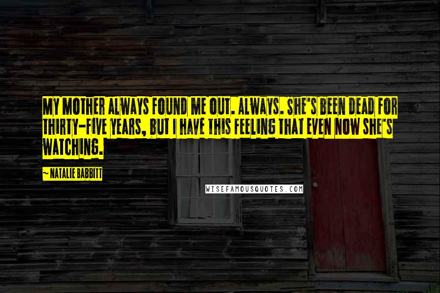 Natalie Babbitt Quotes: My mother always found me out. Always. She's been dead for thirty-five years, but I have this feeling that even now she's watching.