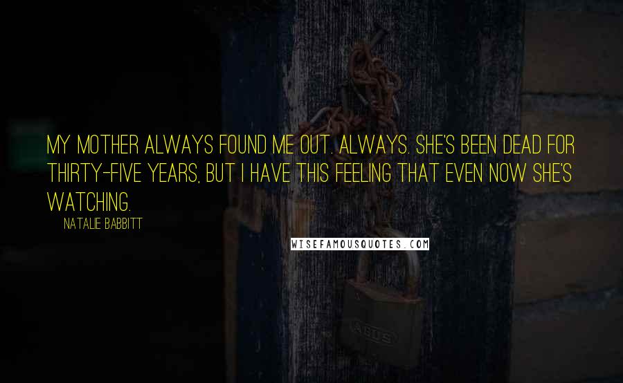 Natalie Babbitt Quotes: My mother always found me out. Always. She's been dead for thirty-five years, but I have this feeling that even now she's watching.