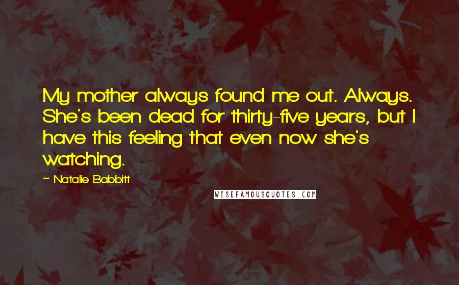 Natalie Babbitt Quotes: My mother always found me out. Always. She's been dead for thirty-five years, but I have this feeling that even now she's watching.