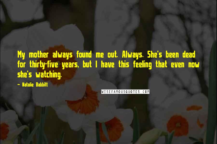 Natalie Babbitt Quotes: My mother always found me out. Always. She's been dead for thirty-five years, but I have this feeling that even now she's watching.