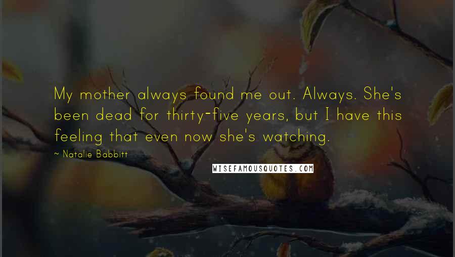 Natalie Babbitt Quotes: My mother always found me out. Always. She's been dead for thirty-five years, but I have this feeling that even now she's watching.