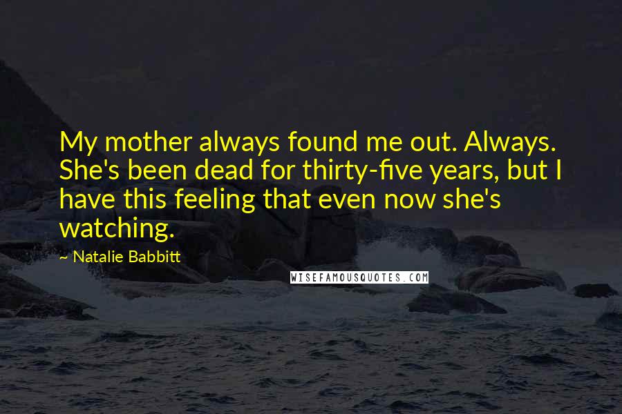 Natalie Babbitt Quotes: My mother always found me out. Always. She's been dead for thirty-five years, but I have this feeling that even now she's watching.