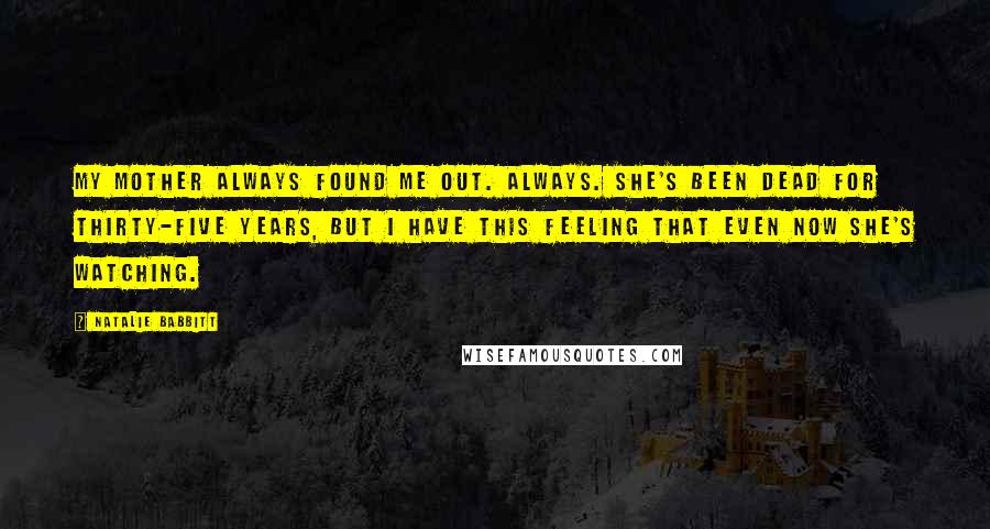 Natalie Babbitt Quotes: My mother always found me out. Always. She's been dead for thirty-five years, but I have this feeling that even now she's watching.