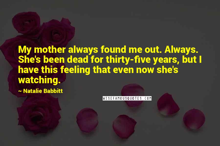 Natalie Babbitt Quotes: My mother always found me out. Always. She's been dead for thirty-five years, but I have this feeling that even now she's watching.