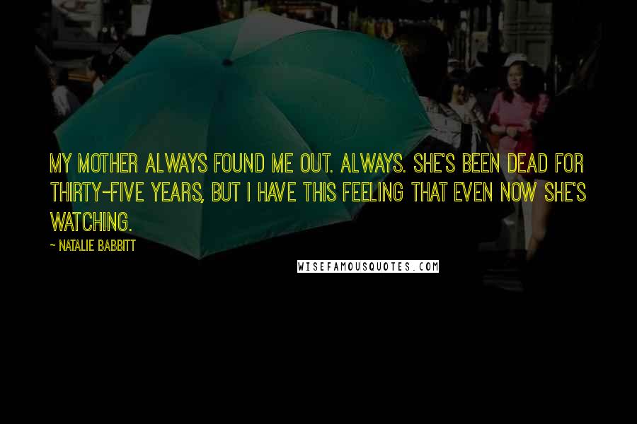 Natalie Babbitt Quotes: My mother always found me out. Always. She's been dead for thirty-five years, but I have this feeling that even now she's watching.