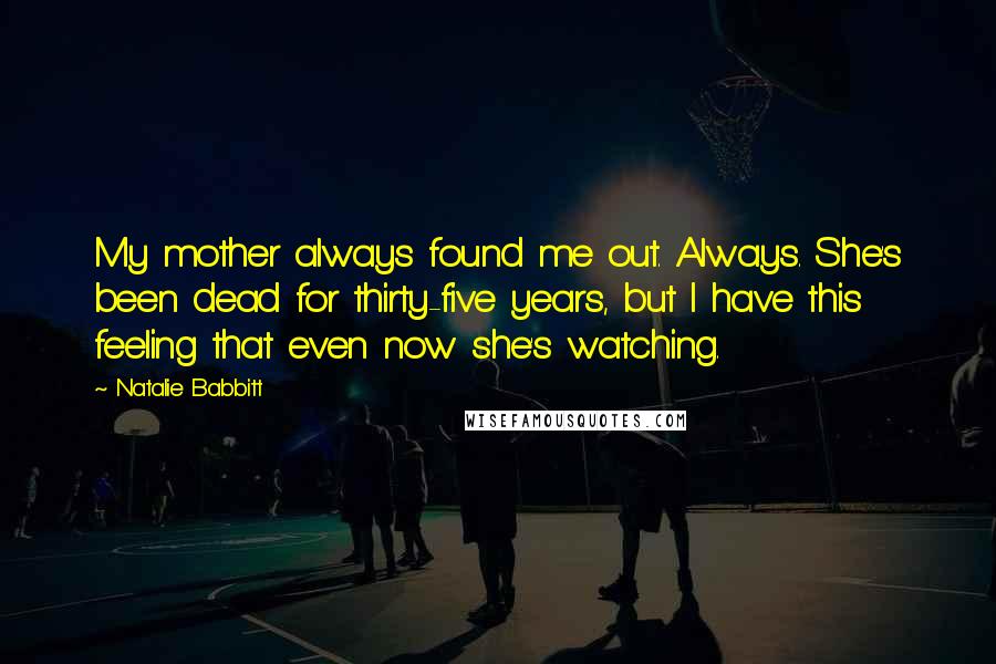 Natalie Babbitt Quotes: My mother always found me out. Always. She's been dead for thirty-five years, but I have this feeling that even now she's watching.