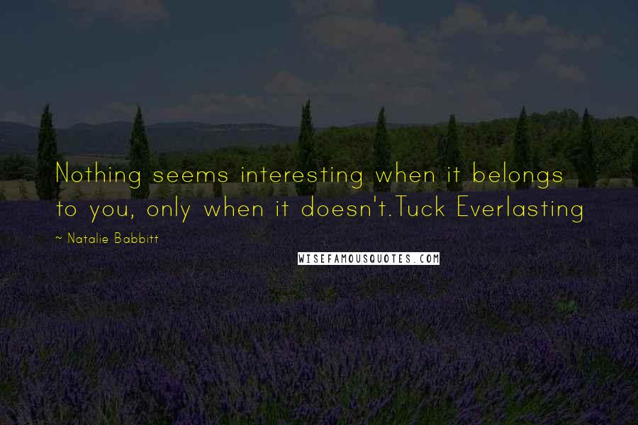 Natalie Babbitt Quotes: Nothing seems interesting when it belongs to you, only when it doesn't.Tuck Everlasting