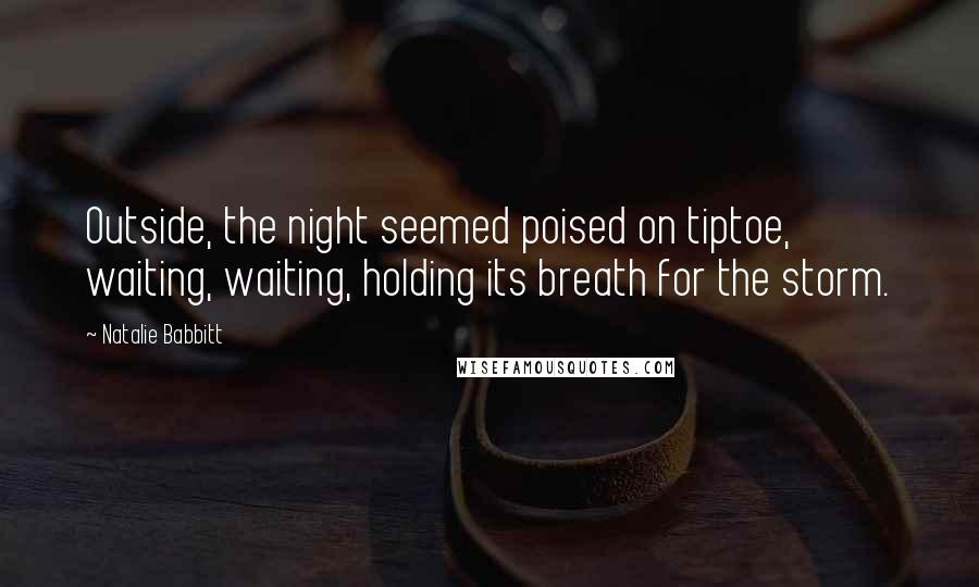 Natalie Babbitt Quotes: Outside, the night seemed poised on tiptoe, waiting, waiting, holding its breath for the storm.