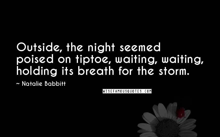 Natalie Babbitt Quotes: Outside, the night seemed poised on tiptoe, waiting, waiting, holding its breath for the storm.