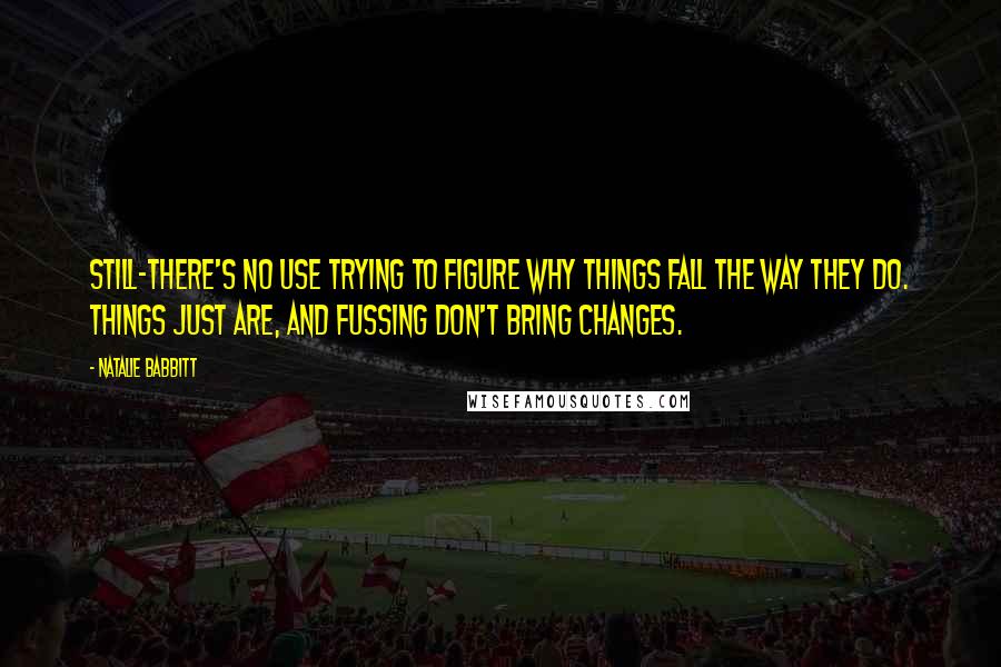 Natalie Babbitt Quotes: Still-there's no use trying to figure why things fall the way they do. Things just are, and fussing don't bring changes.