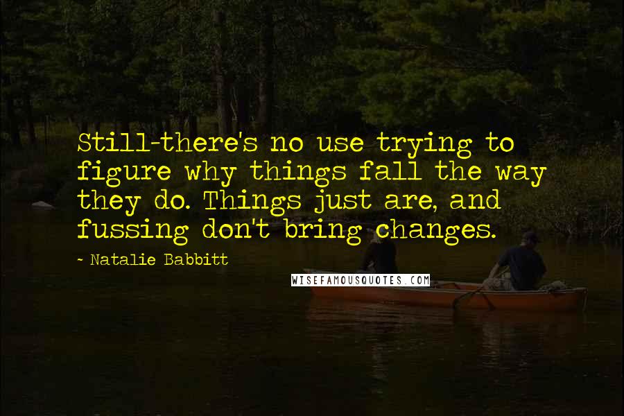Natalie Babbitt Quotes: Still-there's no use trying to figure why things fall the way they do. Things just are, and fussing don't bring changes.