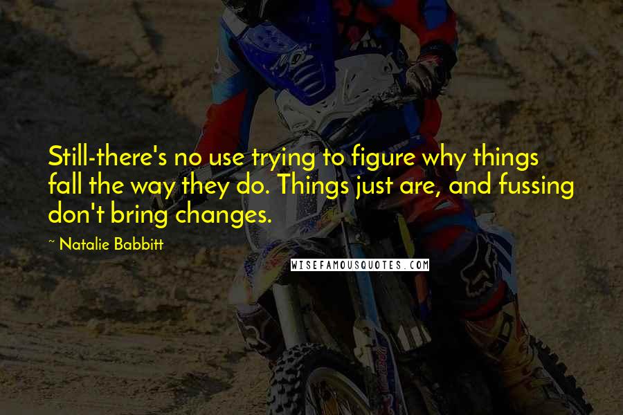 Natalie Babbitt Quotes: Still-there's no use trying to figure why things fall the way they do. Things just are, and fussing don't bring changes.