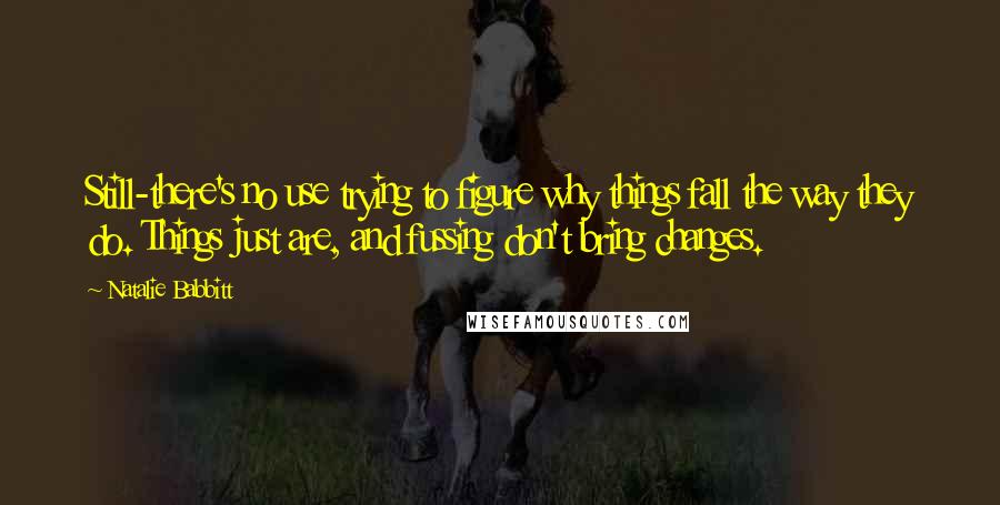 Natalie Babbitt Quotes: Still-there's no use trying to figure why things fall the way they do. Things just are, and fussing don't bring changes.