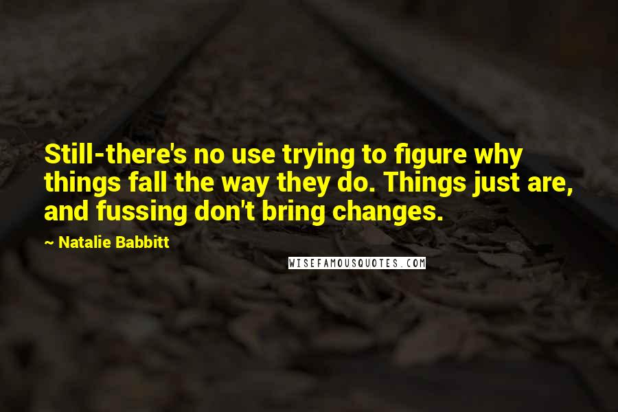 Natalie Babbitt Quotes: Still-there's no use trying to figure why things fall the way they do. Things just are, and fussing don't bring changes.