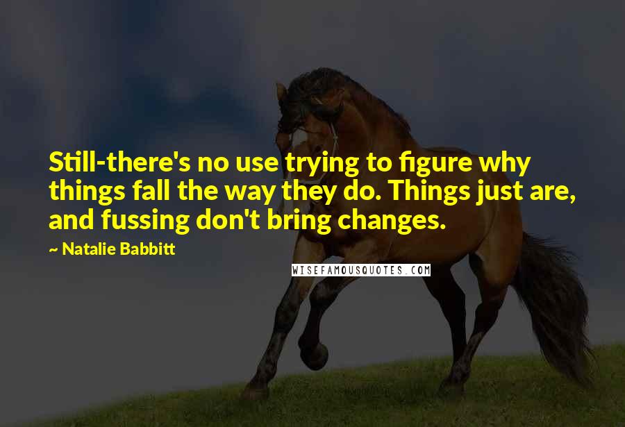 Natalie Babbitt Quotes: Still-there's no use trying to figure why things fall the way they do. Things just are, and fussing don't bring changes.